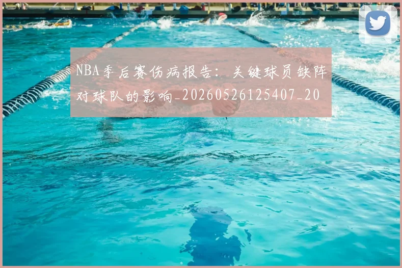 NBA季后赛伤病报告：关键球员缺阵对球队的影响_20260526125407_20260606165640