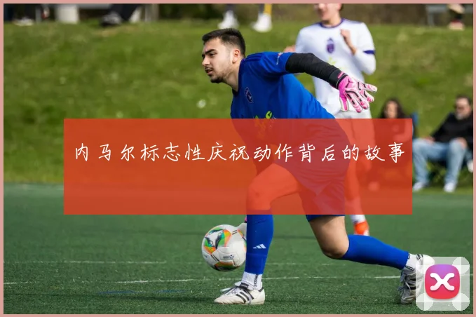 内马尔标志性庆祝动作背后的故事