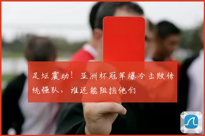 足坛震动！亚洲杯冠军爆冷击败传统强队，谁还能阻挡他们