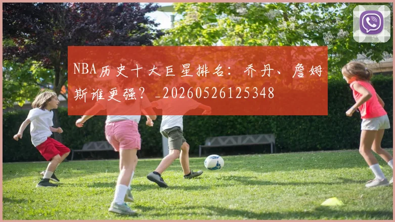 NBA历史十大巨星排名:乔丹、詹姆斯谁更强?_20260526125348