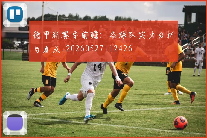 德甲新赛季前瞻：各球队实力分析与看点_20260527112426