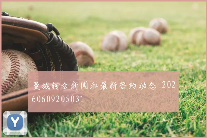 曼城转会新闻和最新签约动态_20260609205031