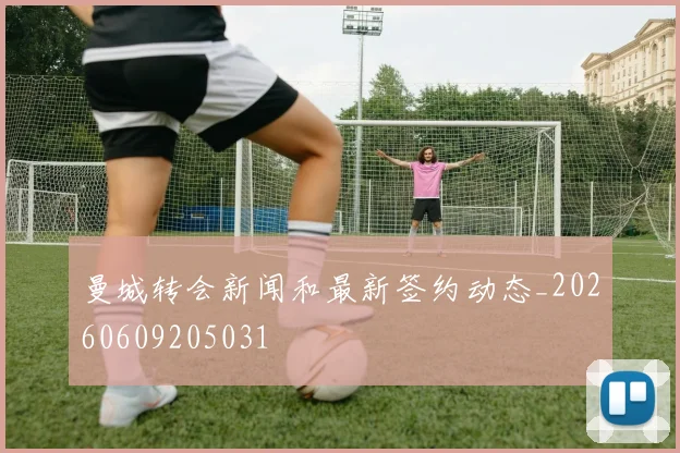 曼城转会新闻和最新签约动态_20260609205031