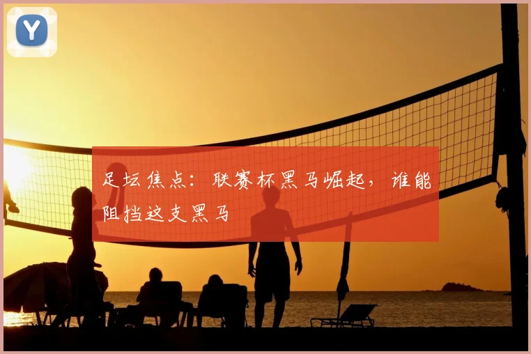 足坛焦点：联赛杯黑马崛起，谁能阻挡这支黑马