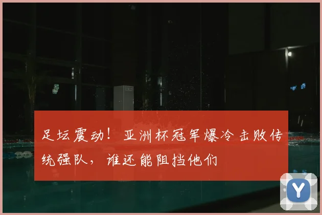 足坛震动！亚洲杯冠军爆冷击败传统强队，谁还能阻挡他们