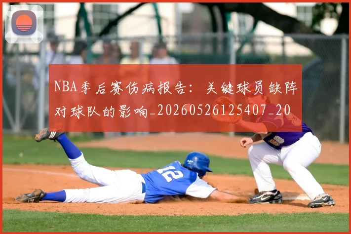 NBA季后赛伤病报告：关键球员缺阵对球队的影响_20260526125407_20260606165640