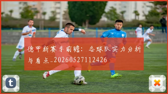 德甲新赛季前瞻：各球队实力分析与看点_20260527112426