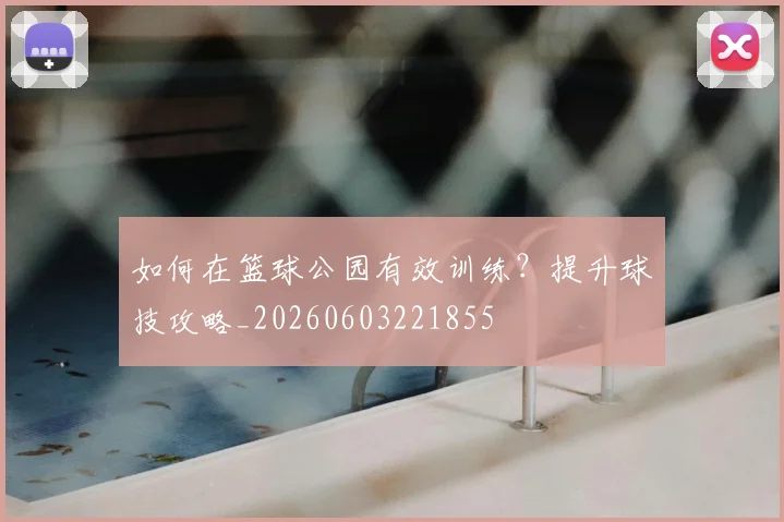 如何在篮球公园有效训练?提升球技攻略_20260603221855