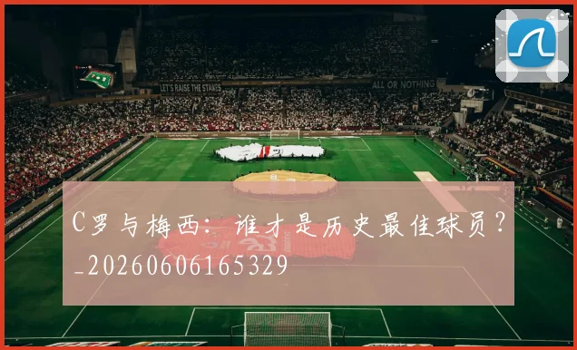 C罗与梅西：谁才是历史最佳球员？_20260606165329