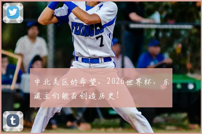 中北美区的希望,2026世界杯,东道主们能否创造历史!