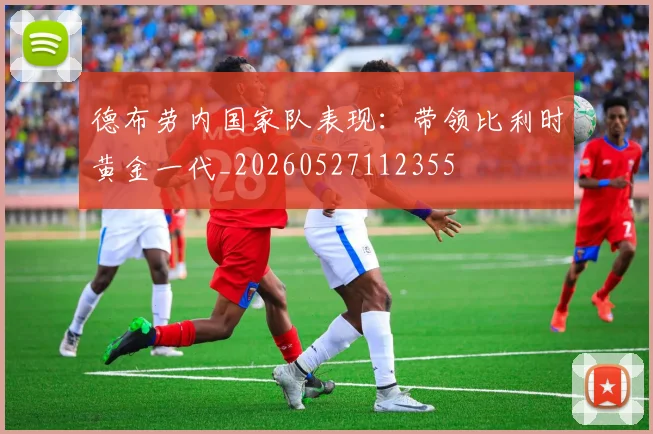 德布劳内国家队表现:带领比利时黄金一代_20260527112355
