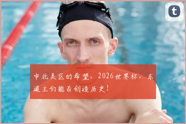 中北美区的希望,2026世界杯,东道主们能否创造历史!