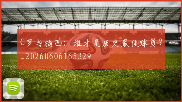 C罗与梅西：谁才是历史最佳球员？_20260606165329