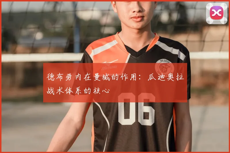 德布劳内在曼城的作用:瓜迪奥拉战术体系的核心