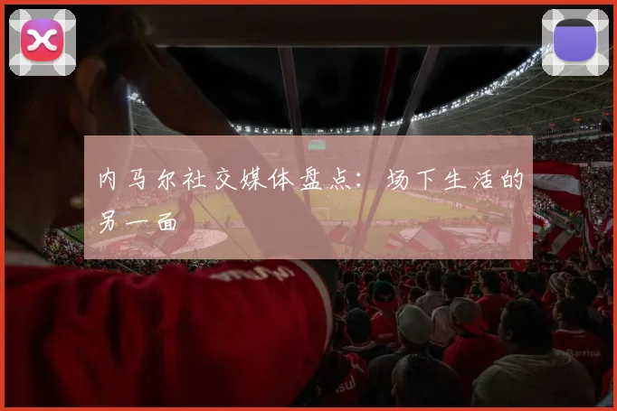 内马尔社交媒体盘点:场下生活的另一面
