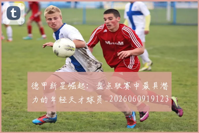 德甲新星崛起:盘点联赛中最具潜力的年轻天才球员_20260609191235