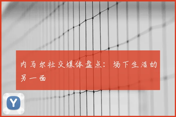 内马尔社交媒体盘点:场下生活的另一面